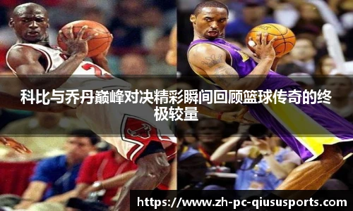 科比与乔丹巅峰对决精彩瞬间回顾篮球传奇的终极较量