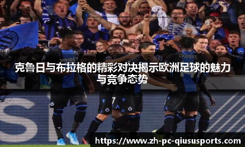 克鲁日与布拉格的精彩对决揭示欧洲足球的魅力与竞争态势